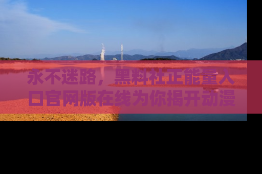 永不迷路，黑料社正能量入口官网版在线为你揭开动漫游戏的神秘面纱