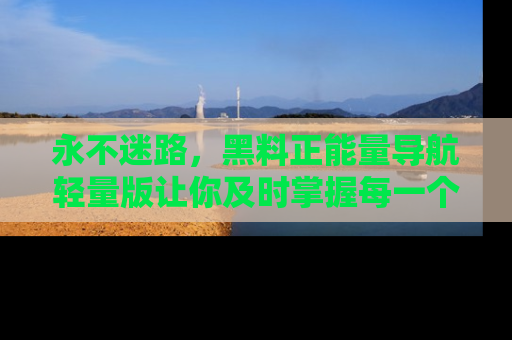 永不迷路，黑料正能量导航轻量版让你及时掌握每一个劲爆消息！
