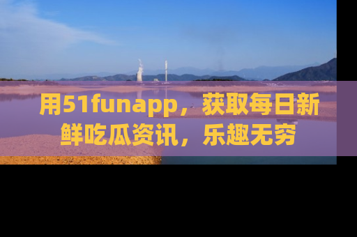 用51funapp，获取每日新鲜吃瓜资讯，乐趣无穷