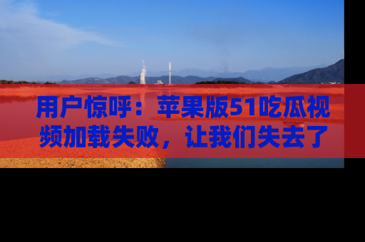 用户惊呼：苹果版51吃瓜视频加载失败，让我们失去了宝贵资源！