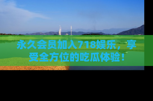 永久会员加入718娱乐，享受全方位的吃瓜体验！
