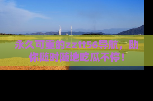 永久可靠的zztt56导航，助你随时随地吃瓜不停！