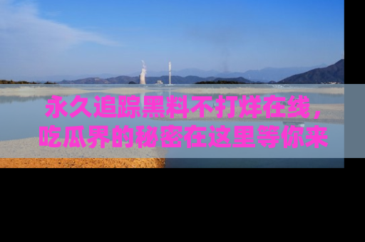 永久追踪黑料不打烊在线，吃瓜界的秘密在这里等你来发现！