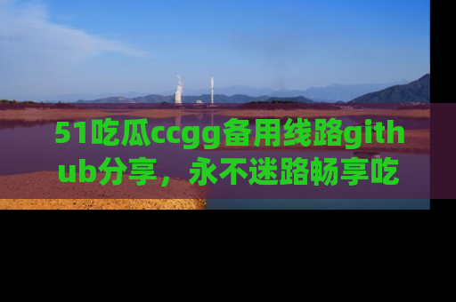 51吃瓜ccgg备用线路github分享，永不迷路畅享吃瓜乐趣