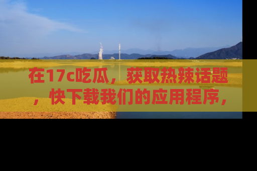 在17c吃瓜,获取热辣话题,快下载我们的应用程序,地址轻松找到!