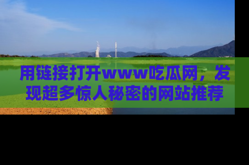 用链接打开www吃瓜网,发现超多惊人秘密的网站推荐!