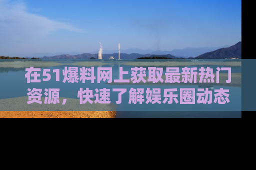 在51爆料网上获取最新热门资源,快速了解娱乐圈动态