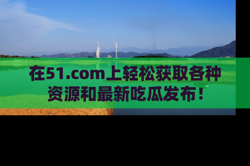 在51.com上轻松获取各种资源和最新吃瓜发布!