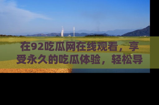 在92吃瓜网在线观看,享受永久的吃瓜体验,轻松导航追踪热门话题!