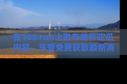 在166.run上发布精彩吃瓜内容，享受免费获取最新消息的乐趣！