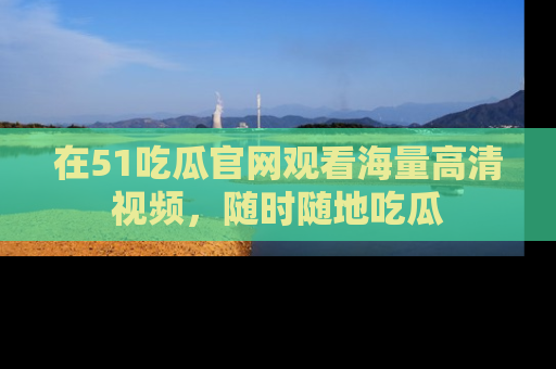在51吃瓜官网观看海量高清视频,随时随地吃瓜