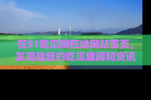 在51吃瓜网在线网站首页,发现最新的吃瓜趣闻和资讯分享
