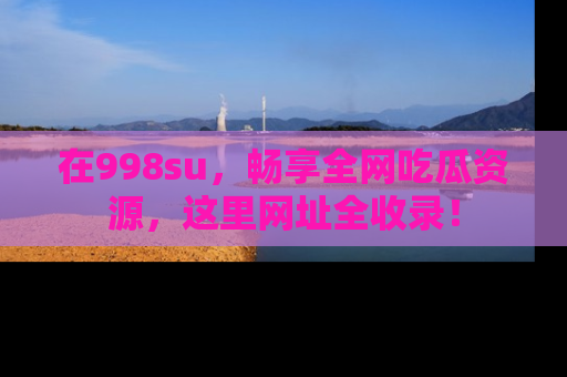 在998su,畅享全网吃瓜资源,这里网址全收录!
