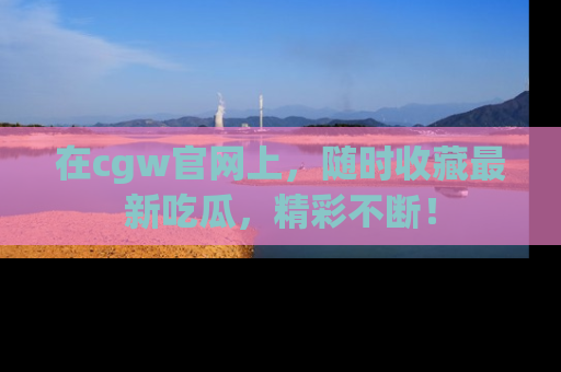 在cgw官网上,随时收藏最新吃瓜,精彩不断!