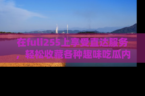 在fuli255上享受直达服务,轻松收藏各种趣味吃瓜内容,陪你欢笑!