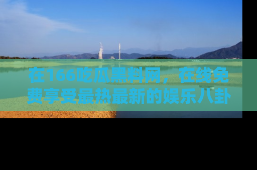 在166吃瓜黑料网,在线免费享受最热最新的娱乐八卦!