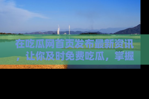 在吃瓜网首页发布最新资讯,让你及时免费吃瓜,掌握热点!