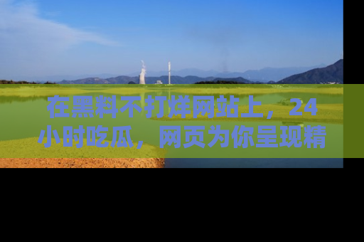 在黑料不打烊网站上,24小时吃瓜,网页为你呈现精彩内幕