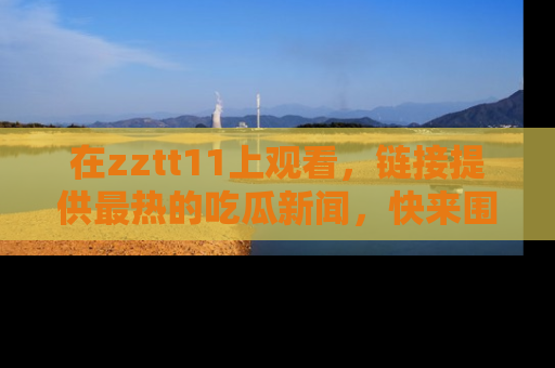在zztt11上观看,链接提供最热的吃瓜新闻,快来围观!
