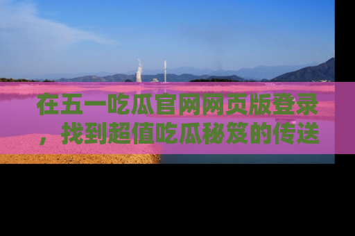 在五一吃瓜官网网页版登录，找到超值吃瓜秘笈的传送门！