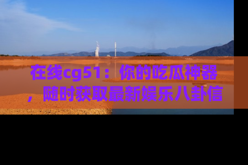 在线cg51：你的吃瓜神器，随时获取最新娱乐八卦信息。