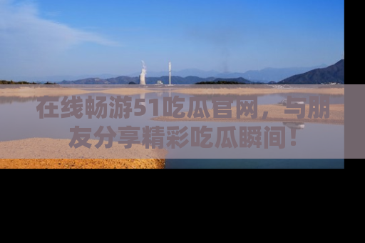 在线畅游51吃瓜官网，与朋友分享精彩吃瓜瞬间！