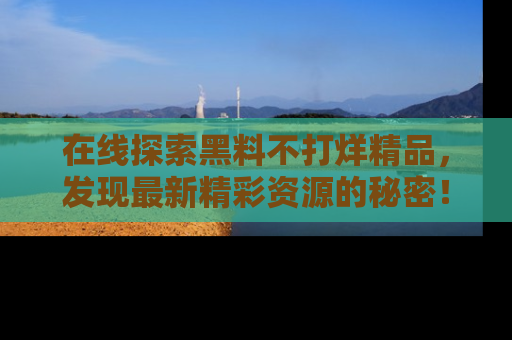在线探索黑料不打烊精品,发现最新精彩资源的秘密!