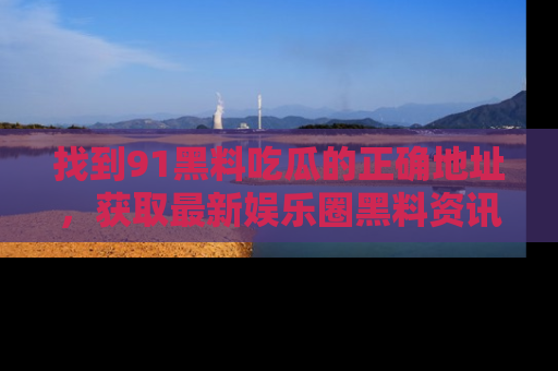 找到91黑料吃瓜的正确地址,获取最新娱乐圈黑料资讯