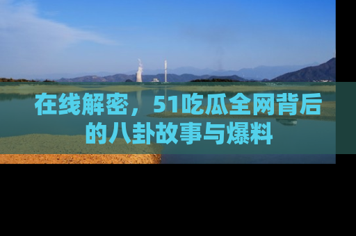 在线解密,51吃瓜全网背后的八卦故事与爆料