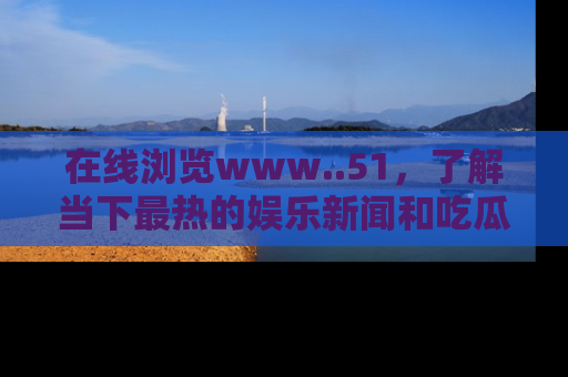 在线浏览www..51,了解当下最热的娱乐新闻和吃瓜话题