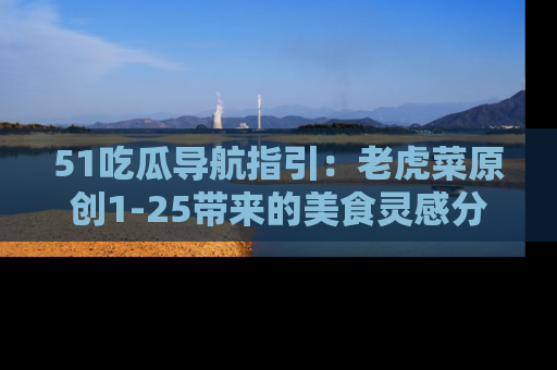 51吃瓜导航指引:老虎菜原创1-25带来的美食灵感分享