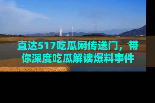直达517吃瓜网传送门,带你深度吃瓜解读爆料事件