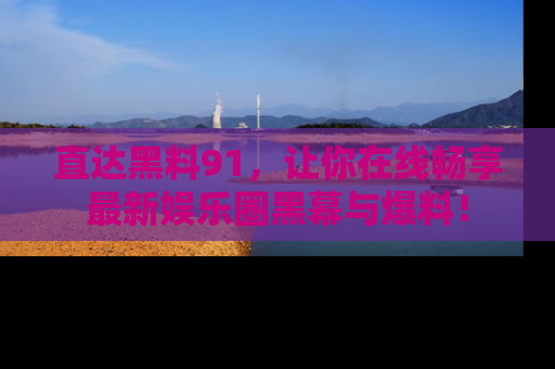直达黑料91,让你在线畅享最新娱乐圈黑幕与爆料!