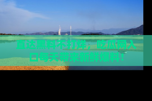 直达黑料不打烊,吃瓜网入口每天带来新鲜爆料!