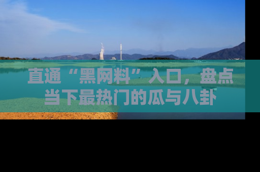 直通“黑网料”入口,盘点当下最热门的瓜与八卦