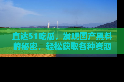 直达51吃瓜,发现国产黑料的秘密,轻松获取各种资源与资讯