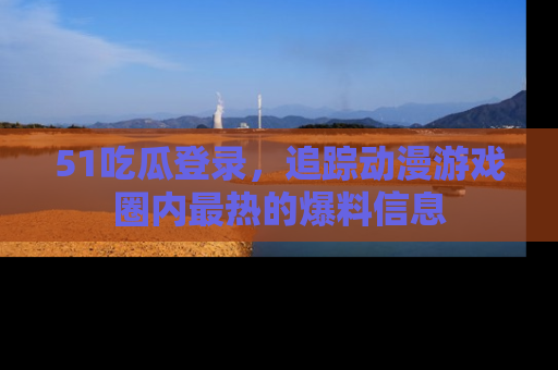 51吃瓜登录,追踪动漫游戏圈内最热的爆料信息
