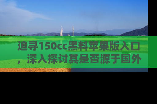 追寻150cc黑料苹果版入口,深入探讨其是否源于国外的传闻