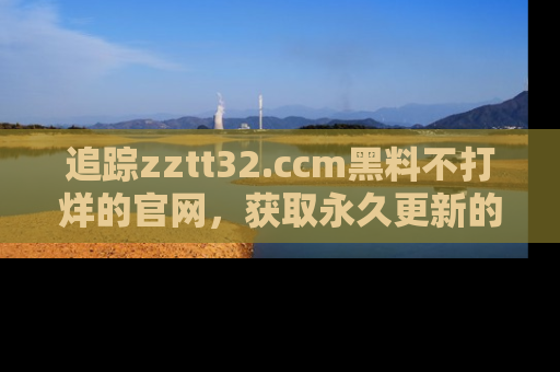 追踪zztt32.ccm黑料不打烊的官网,获取永久更新的娱乐圈内幕,做个资深吃瓜群众!