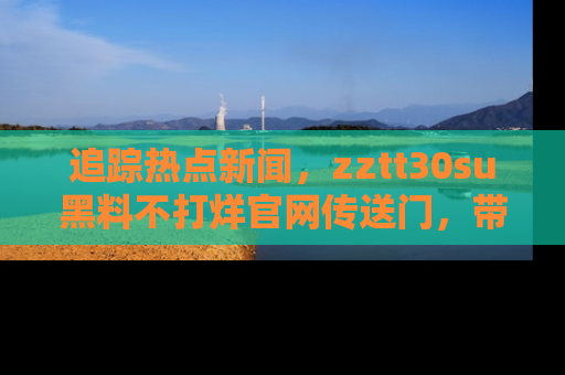 追踪热点新闻,zztt30su黑料不打烊官网传送门,带你进入吃瓜新世界!