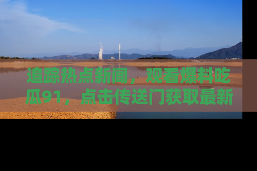 追踪热点新闻,观看爆料吃瓜91,点击传送门获取最新更新!