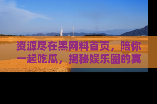 资源尽在黑网料首页,陪你一起吃瓜,揭秘娱乐圈的真实内幕