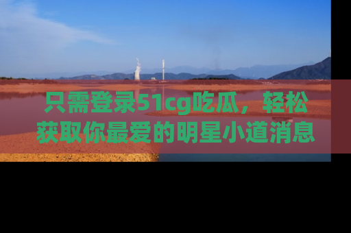 只需登录51cg吃瓜,轻松获取你最爱的明星小道消息!