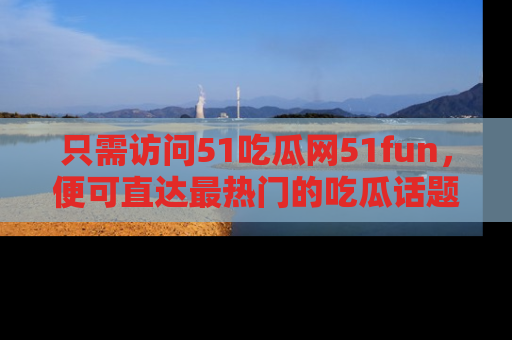 只需访问51吃瓜网51fun,便可直达最热门的吃瓜话题和资讯
