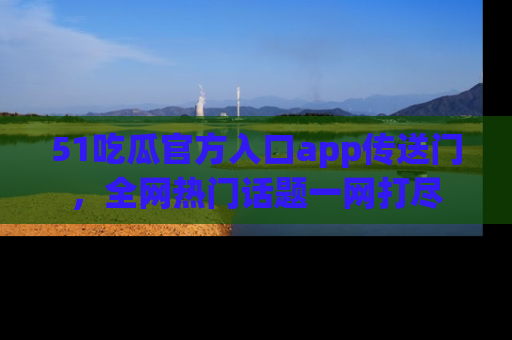 51吃瓜官方入口app传送门，全网热门话题一网打尽