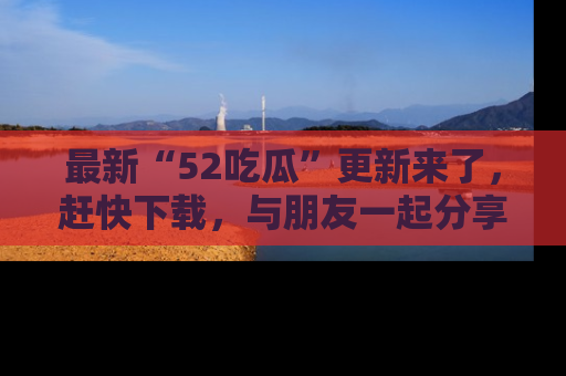 最新“52吃瓜”更新来了,赶快下载,与朋友一起分享吃瓜乐趣!