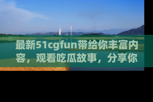 最新51cgfun带给你丰富内容,观看吃瓜故事,分享你的感受!