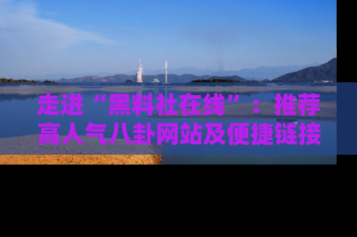 走进“黑料社在线”:推荐高人气八卦网站及便捷链接的全面指南