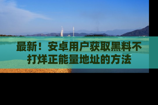 最新!安卓用户获取黑料不打烊正能量地址的方法