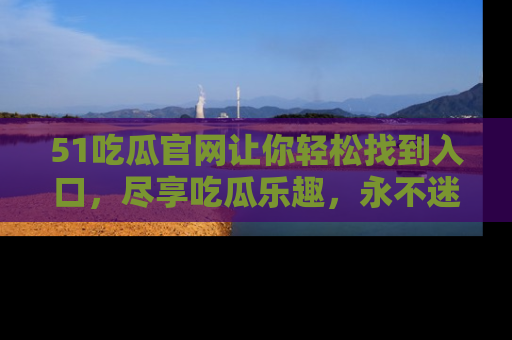 51吃瓜官网让你轻松找到入口，尽享吃瓜乐趣，永不迷路！